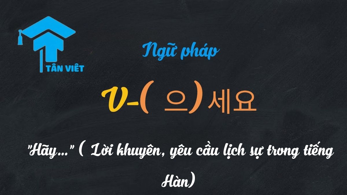 Ngữ pháp V-(으)세요: "Hãy..." (Lời khuyên, yêu cầu lịch sự trong tiếng Hàn) 1 Đuôi câu mệnh lệnh/cầu khiến lịch sự (V + (으)세요/세요) tiếng Hàn dùng để yêu cầu hoặc nhờ vả