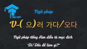 Mục đích di chuyển 'Đi/Đến để làm gì' với ngữ pháp V-(으)러 가다/오다 tiếng Hàn