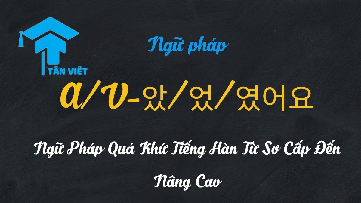 A/V-았/었/였어요: Ngữ Pháp Quá Khứ Tiếng Hàn Từ Sơ Cấp Đến Nâng Cao 1 Bài học ngữ pháp thì quá khứ tiếng Hàn A/V-았/었/였어요 cơ bản